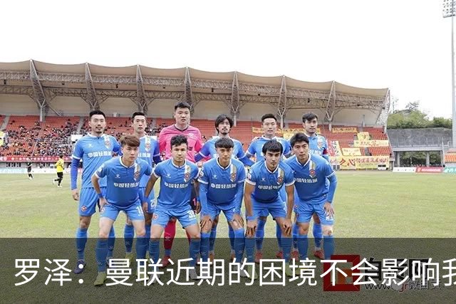 罗泽：曼联近期的困境不会影响我们备战 他们现在肯定很愤怒想拼